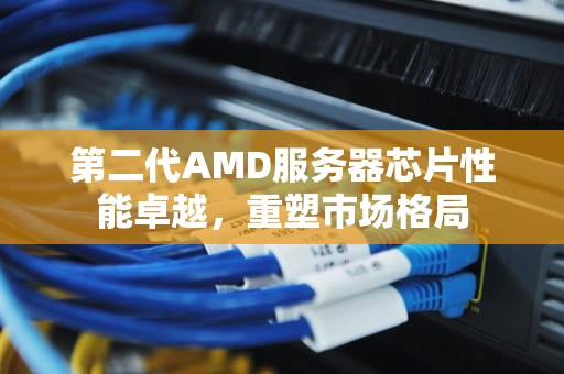 第二代AMD服务器芯片性能卓越，重塑市场格局