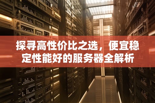 探寻高性价比之选，便宜稳定性能好的服务器全解析