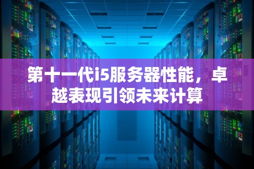 第十一代i5服务器性能，卓越表现引领未来计算