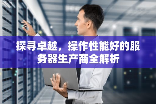 探寻卓越，操作性能好的服务器生产商全解析