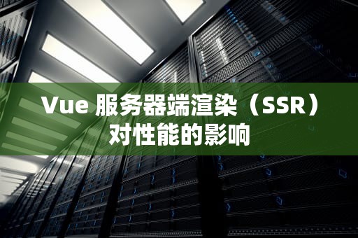 Vue 服务器端渲染（SSR）对性能的影响