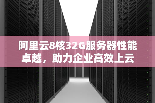 阿里云8核32G服务器性能卓越，助力企业高效上云