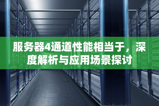 服务器4通道性能相当于，深度解析与应用场景探讨