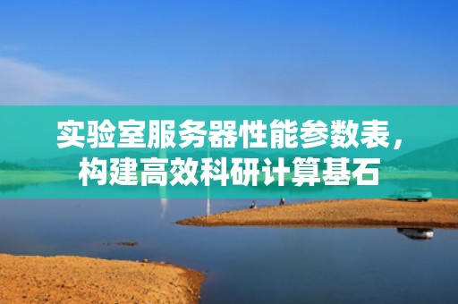 实验室服务器性能参数表，构建高效科研计算基石