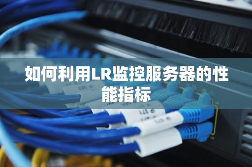 如何利用LR监控服务器的性能指标