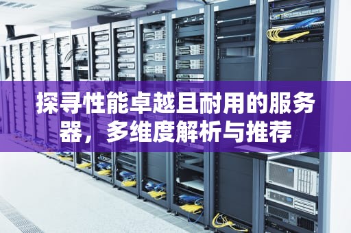 探寻性能卓越且耐用的服务器，多维度解析与推荐