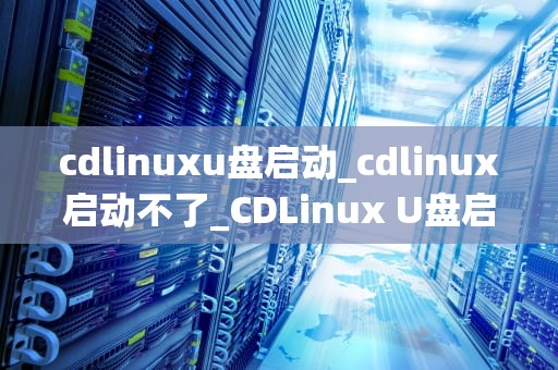 cdlinuxu盘启动_cdlinux启动不了_CDLinux U盘启动的全面指南