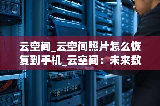云空间_云空间照片怎么恢复到手机_云空间：未来数据存储的新模式