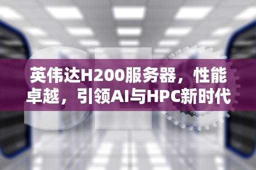 英伟达H200服务器，性能卓越，引领AI与HPC新时代