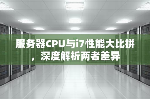 服务器CPU与i7性能大比拼，深度解析两者差异