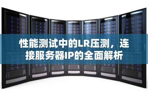 性能测试中的LR压测，连接服务器IP的全面解析