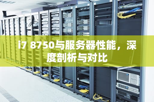i7 8750与服务器性能，深度剖析与对比