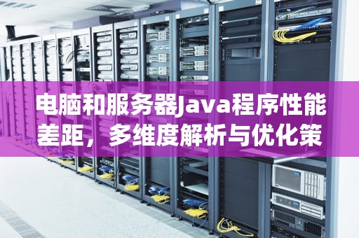 电脑和服务器Java程序性能差距，多维度解析与优化策略