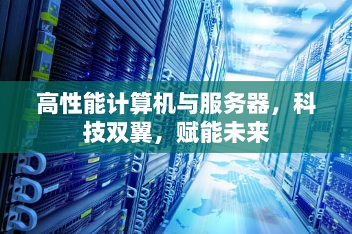 高性能计算机与服务器，科技双翼，赋能未来