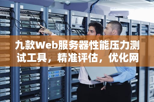 九款Web服务器性能压力测试工具，精准评估，优化网站性能