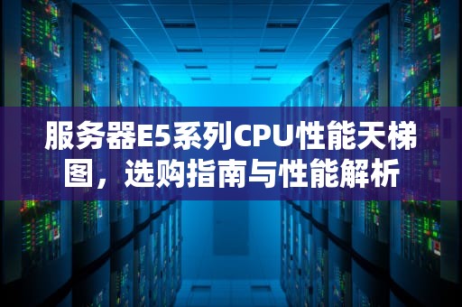 服务器E5系列CPU性能天梯图，选购指南与性能解析