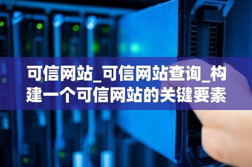 可信网站_可信网站查询_构建一个可信网站的关键要素