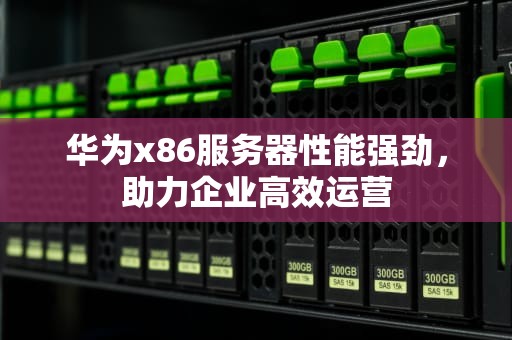 华为x86服务器性能强劲，助力企业高效运营