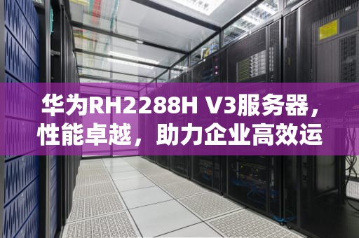 华为RH2288H V3服务器，性能卓越，助力企业高效运营