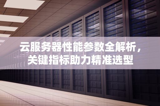 云服务器性能参数全解析，关键指标助力精准选型