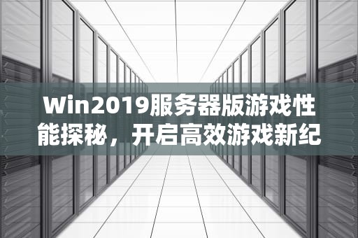 Win2019服务器版游戏性能探秘，开启高效游戏新纪元