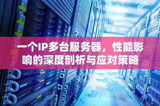 一个IP多台服务器，性能影响的深度剖析与应对策略