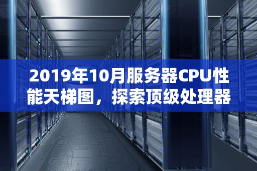 2019年10月服务器CPU性能天梯图，探索顶级处理器的性能之巅
