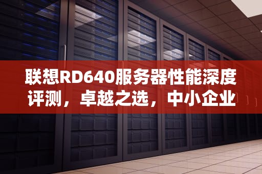 联想RD640服务器性能深度评测，卓越之选，中小企业的明智之选