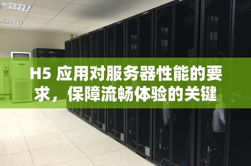 H5 应用对服务器性能的要求，保障流畅体验的关键