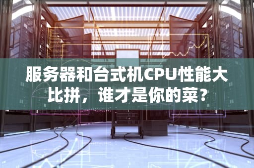 服务器和台式机CPU性能大比拼，谁才是你的菜？