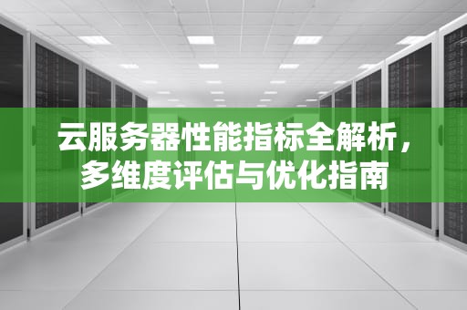 云服务器性能指标全解析，多维度评估与优化指南