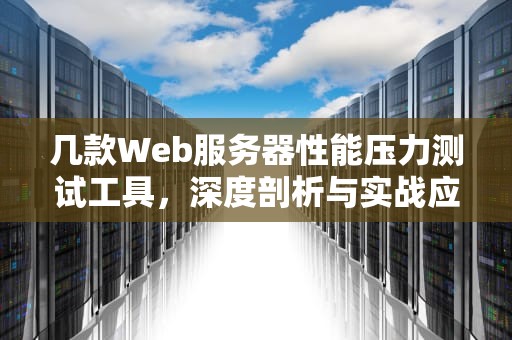 几款Web服务器性能压力测试工具，深度剖析与实战应用