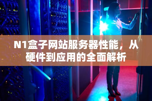 N1盒子网站服务器性能，从硬件到应用的全面解析