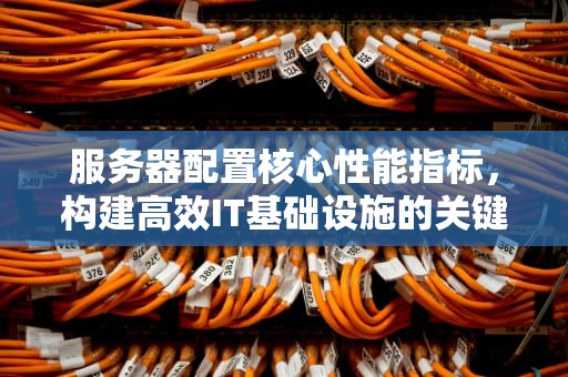 服务器配置核心性能指标，构建高效IT基础设施的关键要素