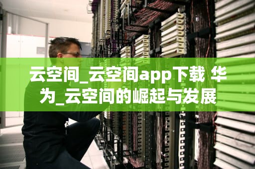 云空间_云空间app下载 华为_云空间的崛起与发展