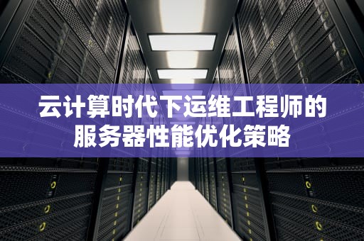 云计算时代下运维工程师的服务器性能优化策略