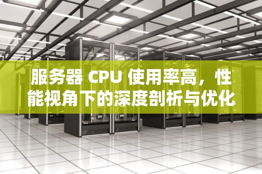 服务器 CPU 使用率高，性能视角下的深度剖析与优化策略