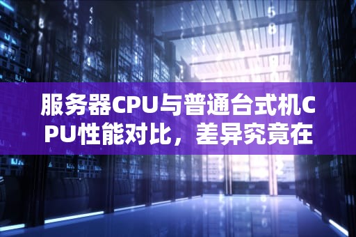 服务器CPU与普通台式机CPU性能对比，差异究竟在哪里？