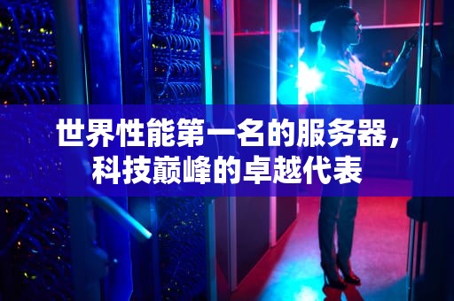 世界性能第一名的服务器，科技巅峰的卓越代表