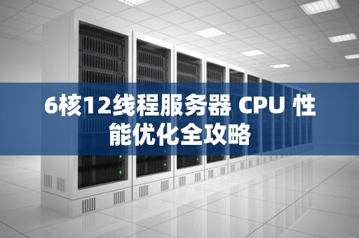 6核12线程服务器 CPU 性能优化全攻略