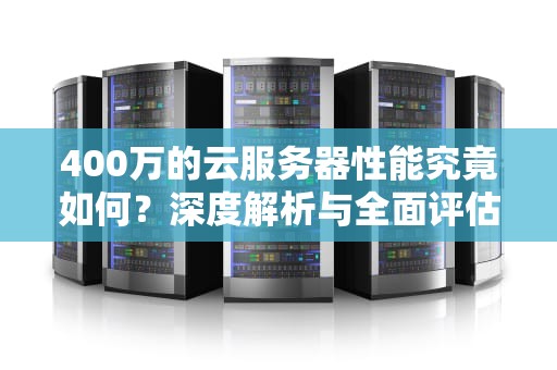 400万的云服务器性能究竟如何？深度解析与全面评估
