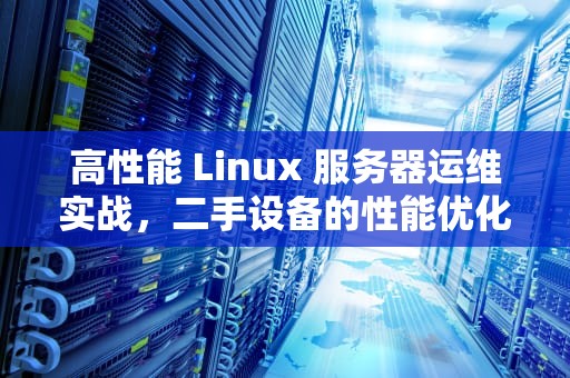 高性能 Linux 服务器运维实战，二手设备的性能优化与管理