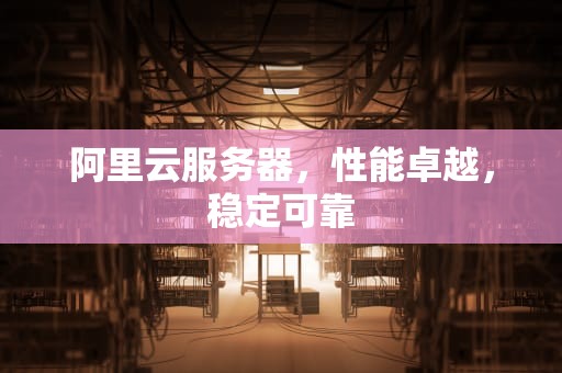 阿里云服务器，性能卓越，稳定可靠