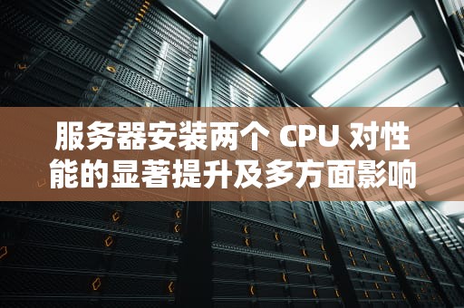 服务器安装两个 CPU 对性能的显著提升及多方面影响