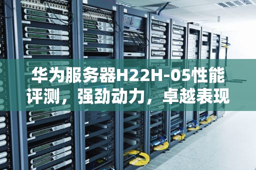 华为服务器H22H-05性能评测，强劲动力，卓越表现