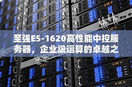 至强E5-1620高性能中控服务器，企业级运算的卓越之选