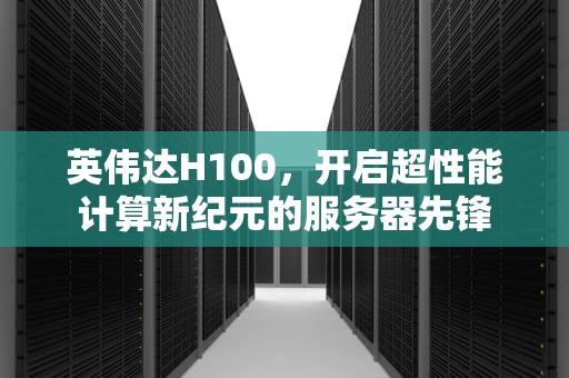 英伟达H100，开启超性能计算新纪元的服务器先锋