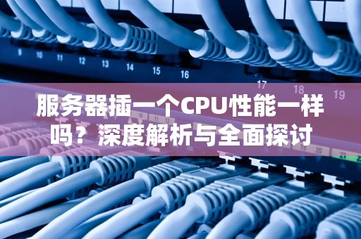 服务器插一个CPU性能一样吗？深度解析与全面探讨