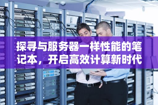探寻与服务器一样性能的笔记本，开启高效计算新时代
