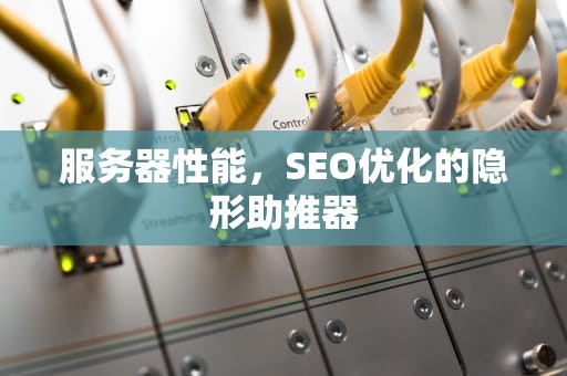 服务器性能，SEO优化的隐形助推器